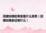 田螺姑娘的寓意是什么意思（田螺姑娘象征着什么）