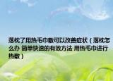 落枕了用热毛巾敷可以改善症状（落枕怎么办 简单快速的有效方法 用热毛巾进行热敷）