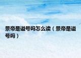 景帝是谥号吗怎么读（景帝是谥号吗）