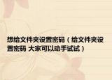 想给文件夹设置密码（给文件夹设置密码 大家可以动手试试）