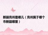 新疆克州是哪儿（克州属于哪个市新疆哪里）