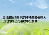 当日最新消息 网贷不还真的会有人上门找吗 上门催收怎么解决