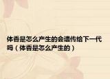 体香是怎么产生的会遗传给下一代吗（体香是怎么产生的）