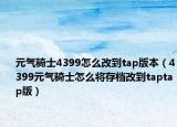 元气骑士4399怎么改到tap版本（4399元气骑士怎么将存档改到taptap版）