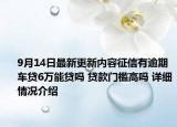 9月14日最新更新内容征信有逾期车贷6万能贷吗 贷款门槛高吗 详细情况介绍