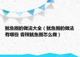 鱿鱼圈的做法大全（鱿鱼圈的做法有哪些 香辣鱿鱼圈怎么做）