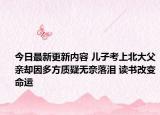 今日最新更新内容 儿子考上北大父亲却因多方质疑无奈落泪 读书改变命运