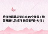 给领导送礼需要注意10个细节（给领导送礼的技巧 最后要有针对性）