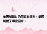 美国制裁过的国家有哪些（美国制裁了哪些国家）