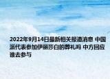 2022年9月14日最新相关报道消息 中国派代表参加伊丽莎白的葬礼吗 中方回应谁去参与