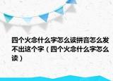 四个火念什么字怎么读拼音怎么发不出这个字（四个火念什么字怎么读）
