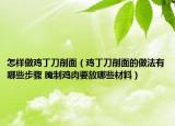 怎样做鸡丁刀削面（鸡丁刀削面的做法有哪些步骤 腌制鸡肉要放哪些材料）