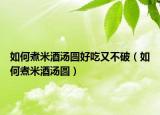 如何煮米酒汤圆好吃又不破（如何煮米酒汤圆）
