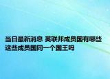 当日最新消息 英联邦成员国有哪些 这些成员国同一个国王吗