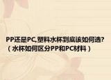 PP还是PC,塑料水杯到底该如何选?（水杯如何区分PP和PC材料）