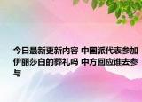 今日最新更新内容 中国派代表参加伊丽莎白的葬礼吗 中方回应谁去参与