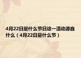 4月22日是什么节日这一活动源自什么（4月22日是什么节）