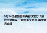 9月14日最新更新内容玖富万卡放款中会拒吗 一般是多久到账 详细情况介绍