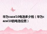 华为cazal10电池多少钱（华为cazal10的电池位置）