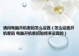 请问电脑开机密码怎么设置（怎么设置开机密码 电脑开机密码如何来设置的）