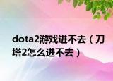 dota2游戏进不去（刀塔2怎么进不去）