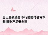 当日最新消息 农行时时付会亏本吗 理财产品安全吗