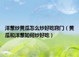 洋葱炒黄瓜怎么炒好吃窍门（黄瓜和洋葱如何炒好吃）