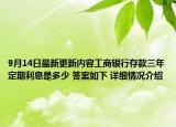 9月14日最新更新内容工商银行存款三年定期利息是多少 答案如下 详细情况介绍
