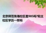 北京师范珠海校区是985吗?和主校区学历一样吗