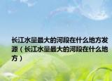 长江水量最大的河段在什么地方发源（长江水量最大的河段在什么地方）