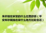 朱砂挂在家里的什么位置辟邪（平安朱砂戴挂在家什么地方比较合适）