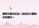 黑糯米黑米区别（如何区分黑糯米和黑米）