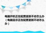 电脑开机正在配置更新不动怎么办（电脑显示正在配置更新不动怎么办）