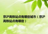 京沪高铁站点有哪些城市（京沪高铁站点有哪些）