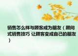 销售怎么样与顾客成为朋友（顾问式销售技巧 让顾客变成自己的朋友）