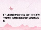 9月14日最新更新内容现在跨行转账要收手续费吗 收费标准是怎样的 详细情况介绍