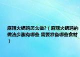 麻辣火锅鸡怎么做?（麻辣火锅鸡的做法步骤有哪些 需要准备哪些食材）