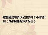 成都到昆明多少公里要几个小时能到（成都到昆明多少公里）