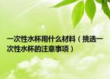 一次性水杯用什么材料（挑选一次性水杯的注意事项）