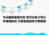 今日最新更新内容 支付分多少可以开通微粒贷 只有资信良好才受邀请