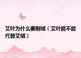 艾叶为什么要制绒（艾叶能不能代替艾绒）