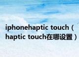 iphonehaptic touch（haptic touch在哪设置）