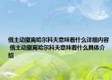 俄主动撤离哈尔科夫意味着什么详细内容 俄主动撤离哈尔科夫意味着什么具体介绍