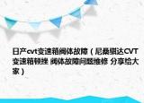 日产cvt变速箱阀体故障（尼桑骐达CVT变速箱顿挫 阀体故障问题维修 分享给大家）