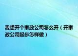我想开个家政公司怎么开（开家政公司起步怎样做）