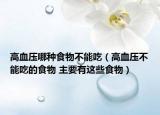 高血压哪种食物不能吃（高血压不能吃的食物 主要有这些食物）