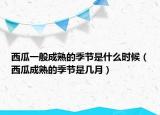 西瓜一般成熟的季节是什么时候（西瓜成熟的季节是几月）