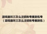 游戏崩坏三怎么注销账号重新练号（游戏崩坏三怎么注销账号重新练）