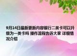 9月14日最新更新内容银行二类卡可以升级为一类卡吗 操作流程告诉大家 详细情况介绍