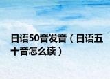 日语50音发音（日语五十音怎么读）